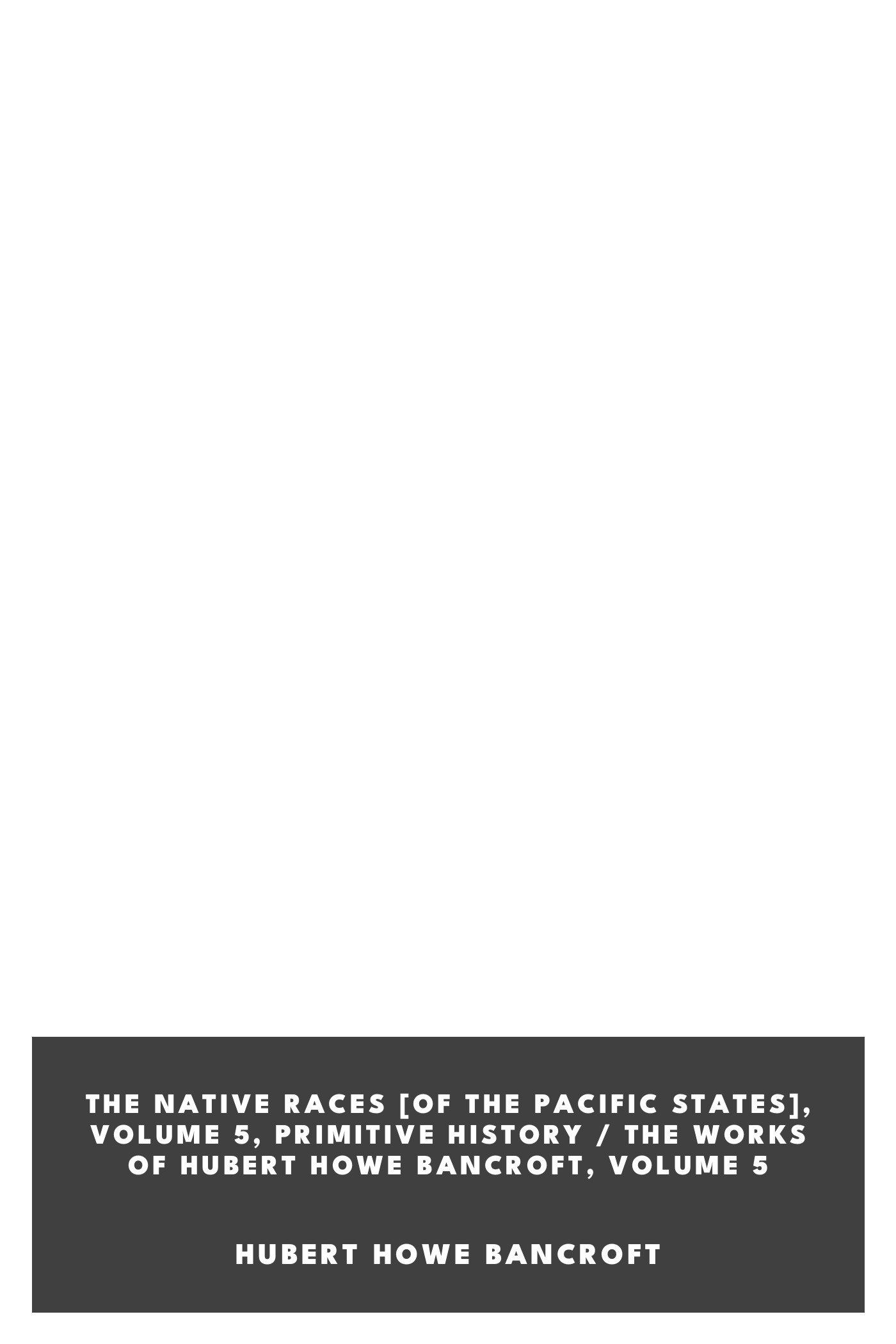 Copertina di The Native Races [of the Pacific states], Volume 5, Primitive History / The Works of Hubert Howe Bancroft, Volume 5, di Hubert Howe Bancroft