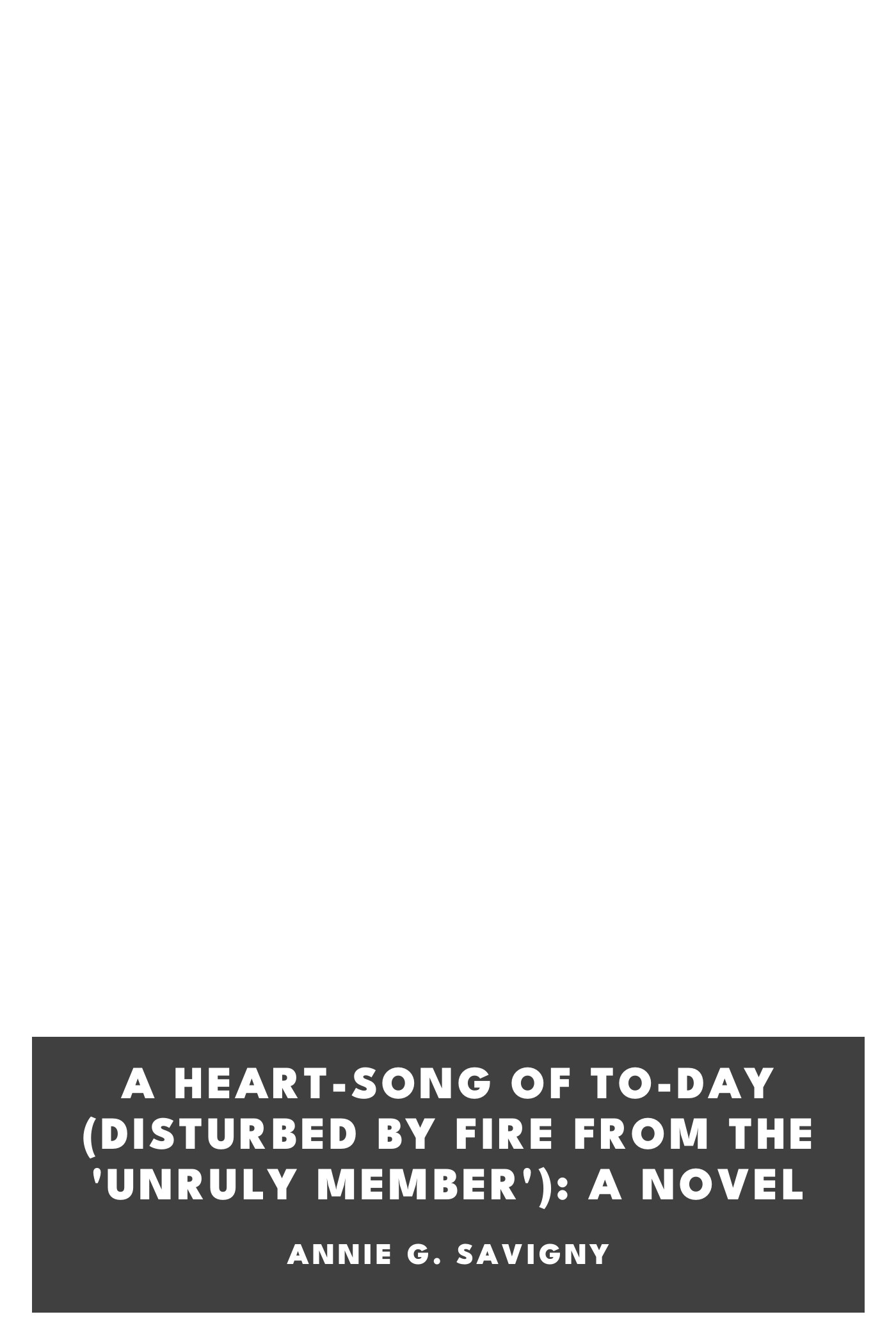 Couverture de A Heart-Song of To-day (Disturbed by Fire from the 'Unruly Member'): A Novel par Annie G. Savigny