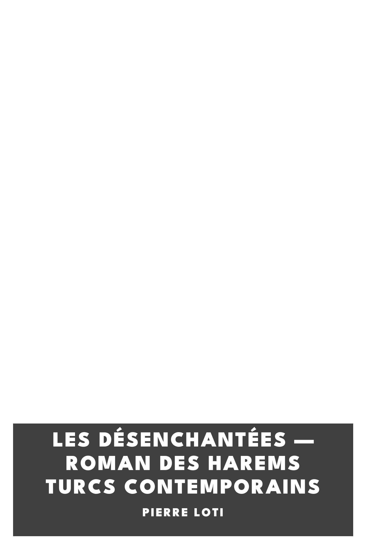 Portada de Les Désenchantées — Roman des harems Turcs contemporains, de Pierre Loti