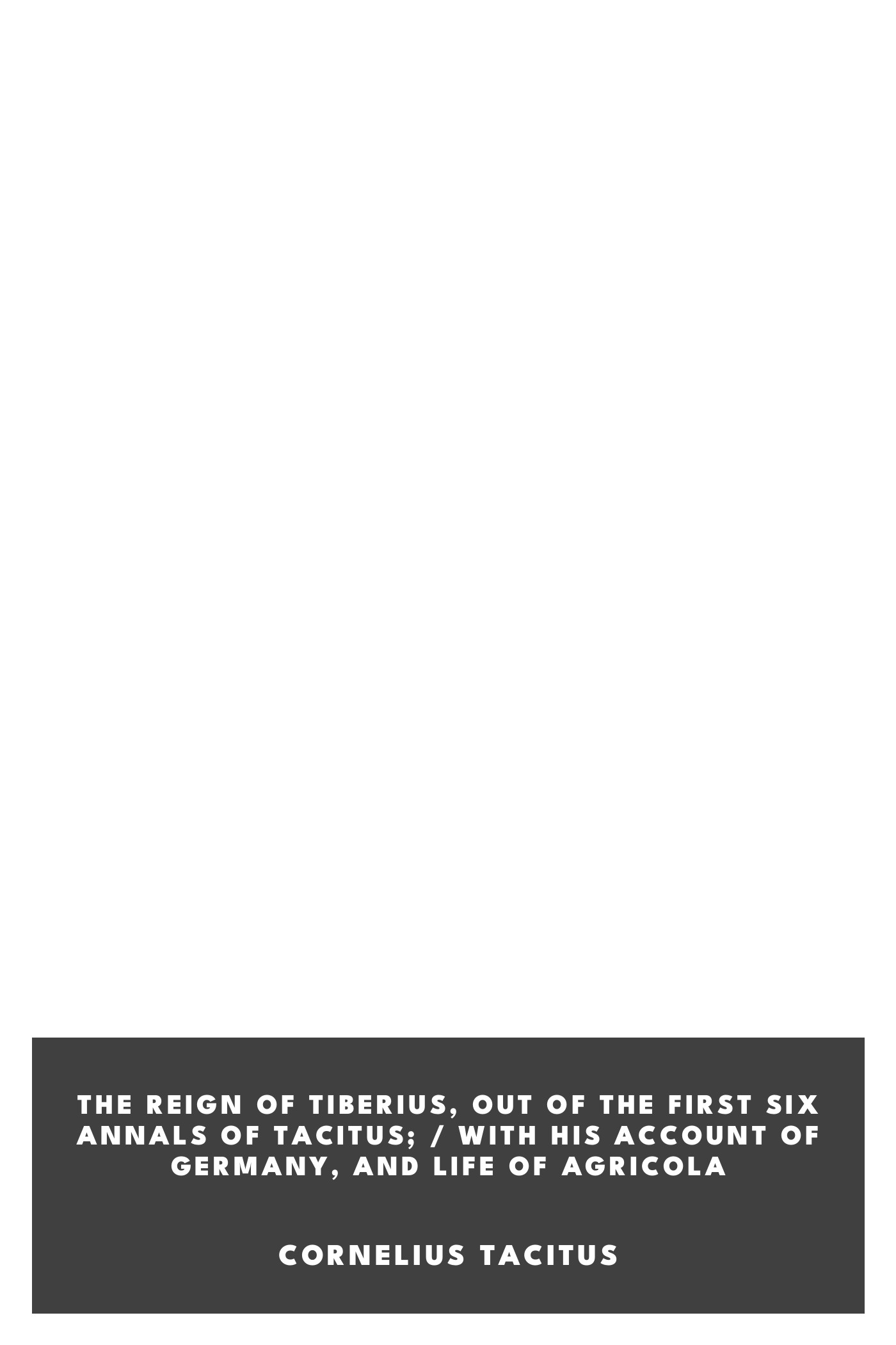 Couverture de The Reign of Tiberius, Out of the First Six Annals of Tacitus; / With His Account of Germany, and Life of Agricola par Cornelius Tacitus
