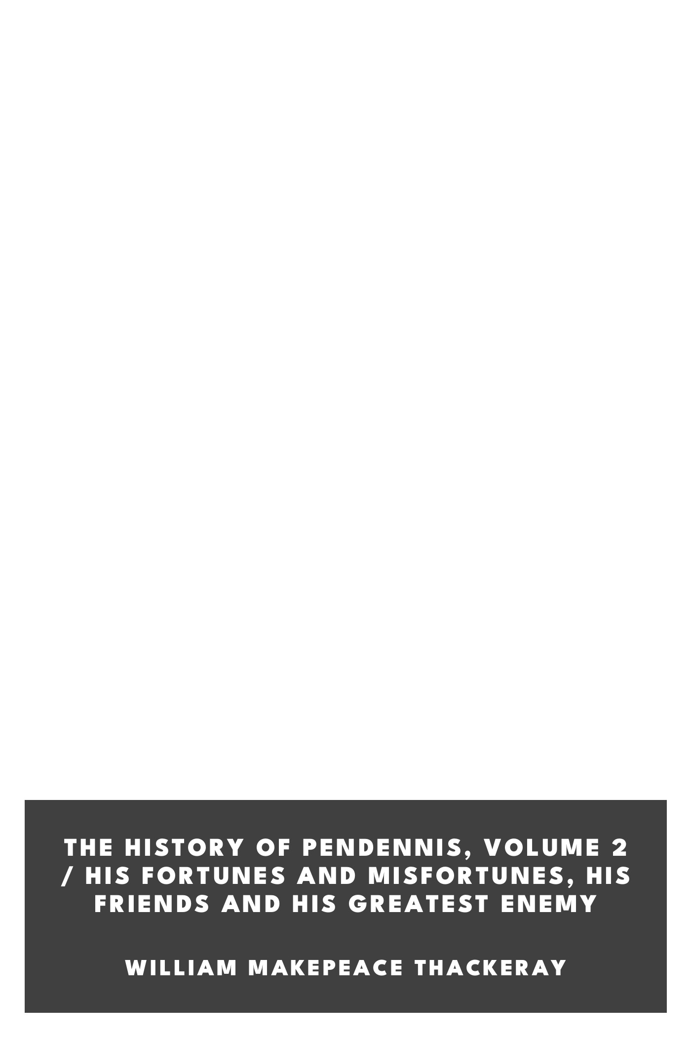 Cover of The History of Pendennis, Volume 2 / His Fortunes and Misfortunes, His Friends and His Greatest Enemy by William Makepeace Thackeray